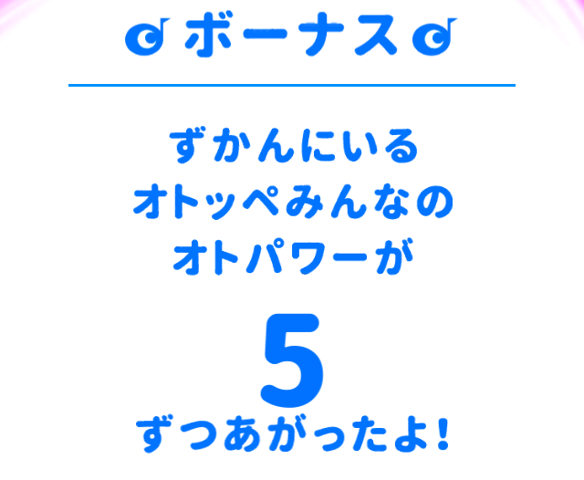 アプリ「オトッペずかん」のオトッペキャッチでボーナス、音パワーが5つ上がった