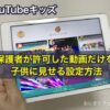 YouTubeキッズ 保護者が許可した動画だけを子供に見せる設定方法