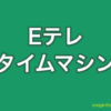 Eテレタイムマシン